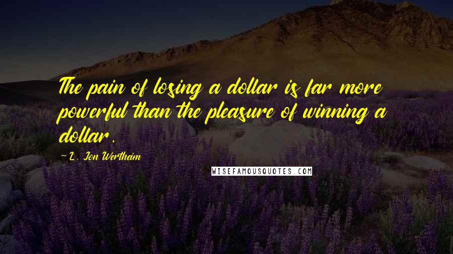 L. Jon Wertheim Quotes: The pain of losing a dollar is far more powerful than the pleasure of winning a dollar.