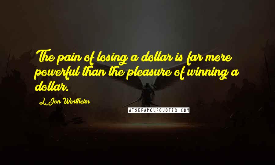 L. Jon Wertheim Quotes: The pain of losing a dollar is far more powerful than the pleasure of winning a dollar.