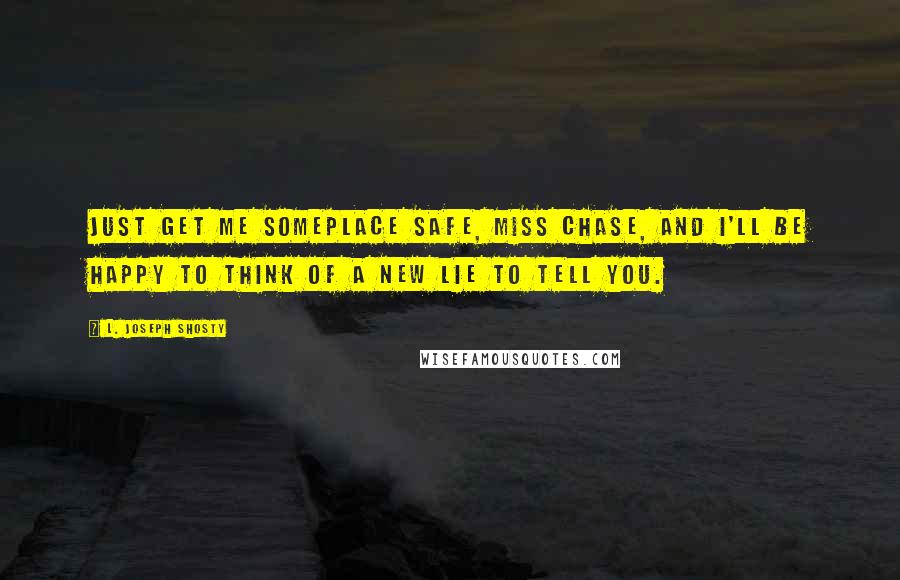 L. Joseph Shosty Quotes: Just get me someplace safe, Miss Chase, and I'll be happy to think of a new lie to tell you.