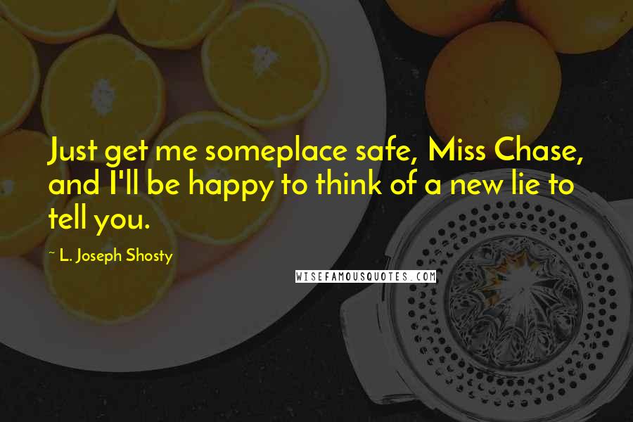 L. Joseph Shosty Quotes: Just get me someplace safe, Miss Chase, and I'll be happy to think of a new lie to tell you.