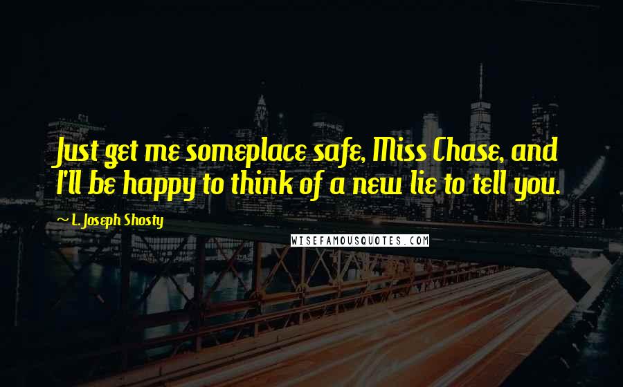 L. Joseph Shosty Quotes: Just get me someplace safe, Miss Chase, and I'll be happy to think of a new lie to tell you.