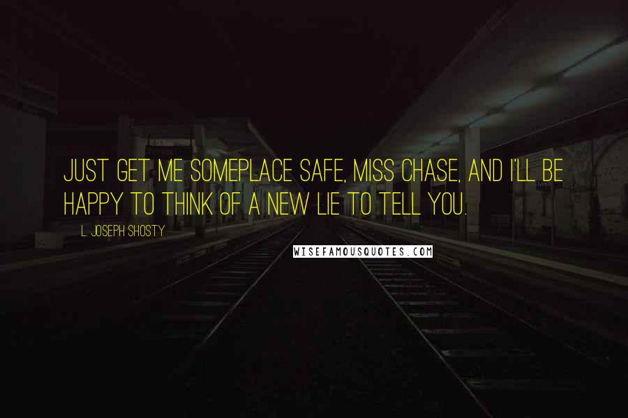 L. Joseph Shosty Quotes: Just get me someplace safe, Miss Chase, and I'll be happy to think of a new lie to tell you.