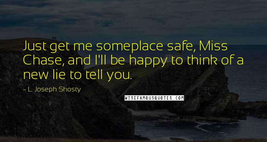 L. Joseph Shosty Quotes: Just get me someplace safe, Miss Chase, and I'll be happy to think of a new lie to tell you.