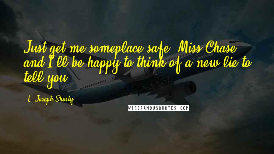 L. Joseph Shosty Quotes: Just get me someplace safe, Miss Chase, and I'll be happy to think of a new lie to tell you.