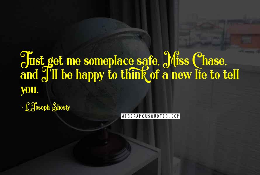 L. Joseph Shosty Quotes: Just get me someplace safe, Miss Chase, and I'll be happy to think of a new lie to tell you.