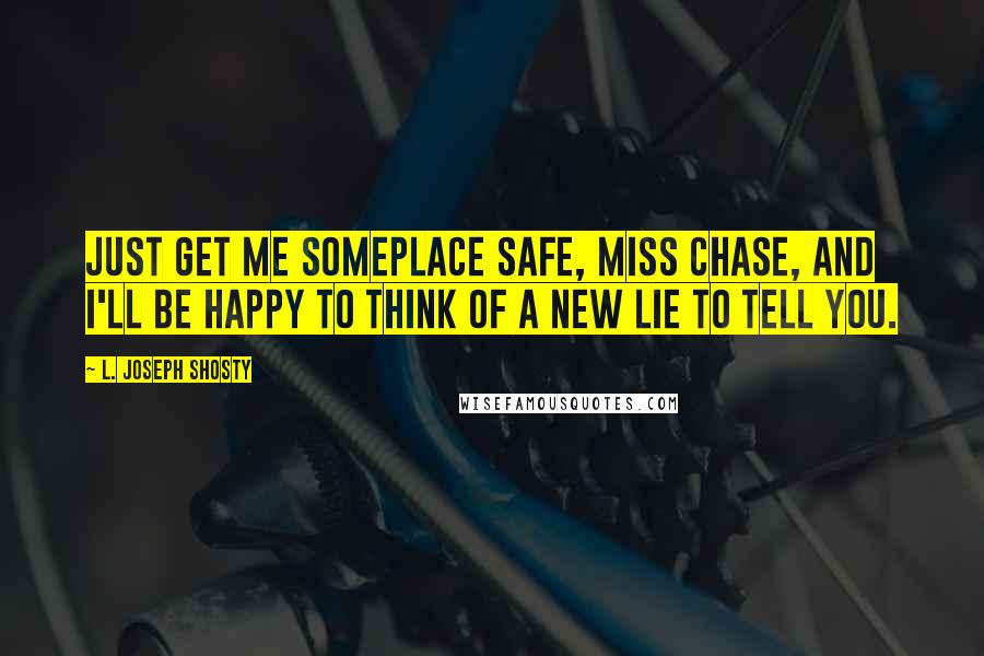 L. Joseph Shosty Quotes: Just get me someplace safe, Miss Chase, and I'll be happy to think of a new lie to tell you.