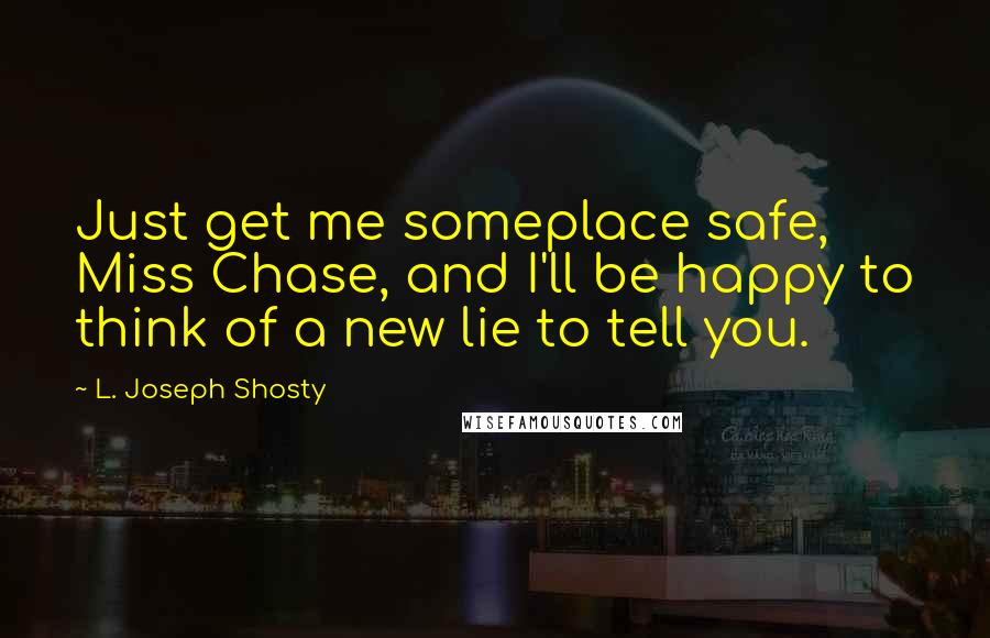 L. Joseph Shosty Quotes: Just get me someplace safe, Miss Chase, and I'll be happy to think of a new lie to tell you.