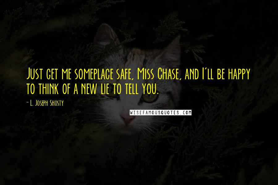 L. Joseph Shosty Quotes: Just get me someplace safe, Miss Chase, and I'll be happy to think of a new lie to tell you.