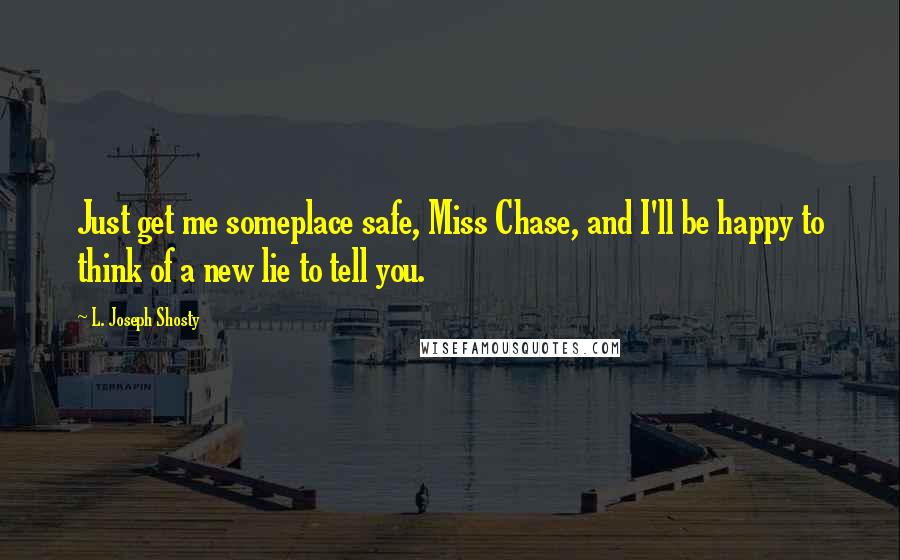 L. Joseph Shosty Quotes: Just get me someplace safe, Miss Chase, and I'll be happy to think of a new lie to tell you.