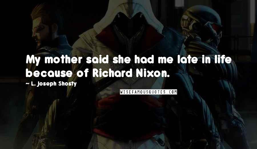 L. Joseph Shosty Quotes: My mother said she had me late in life because of Richard Nixon.