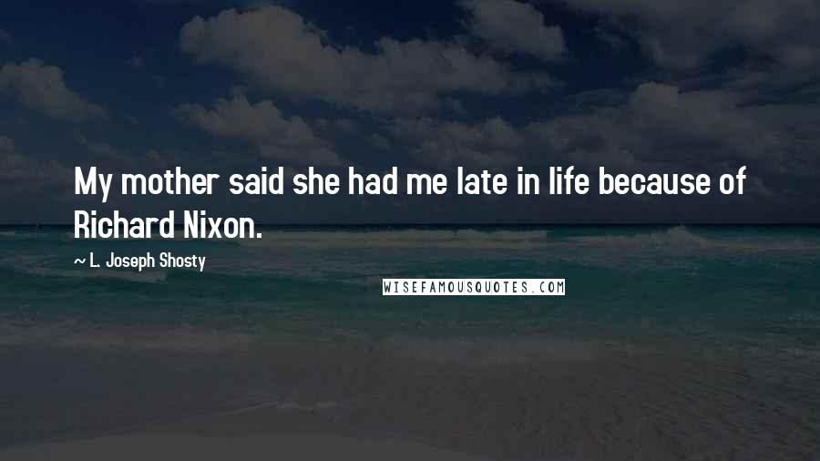 L. Joseph Shosty Quotes: My mother said she had me late in life because of Richard Nixon.