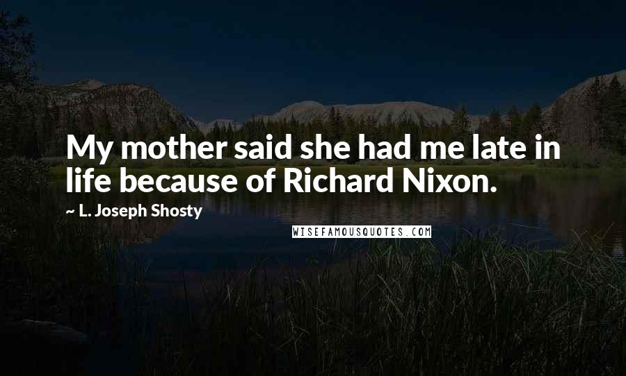 L. Joseph Shosty Quotes: My mother said she had me late in life because of Richard Nixon.