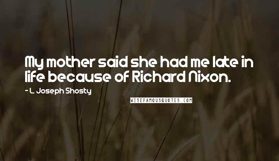L. Joseph Shosty Quotes: My mother said she had me late in life because of Richard Nixon.