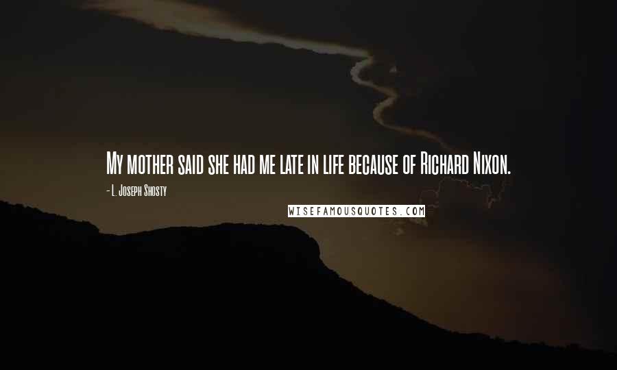 L. Joseph Shosty Quotes: My mother said she had me late in life because of Richard Nixon.