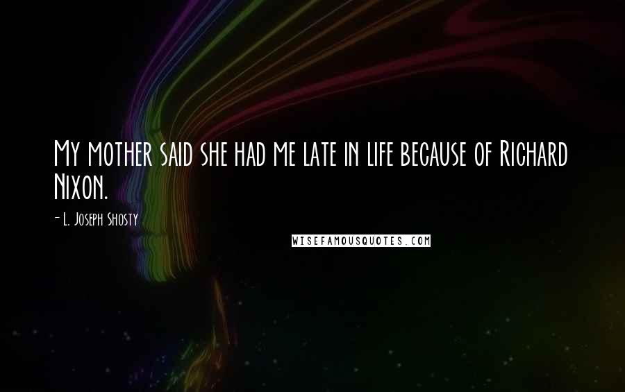 L. Joseph Shosty Quotes: My mother said she had me late in life because of Richard Nixon.