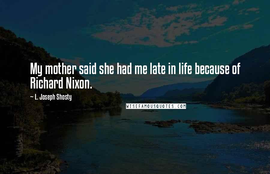 L. Joseph Shosty Quotes: My mother said she had me late in life because of Richard Nixon.