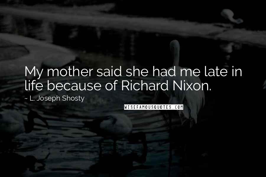 L. Joseph Shosty Quotes: My mother said she had me late in life because of Richard Nixon.