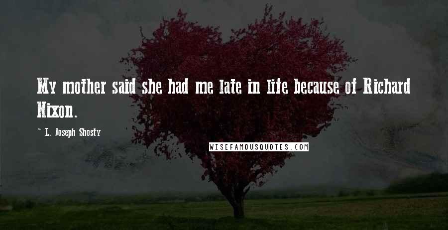 L. Joseph Shosty Quotes: My mother said she had me late in life because of Richard Nixon.