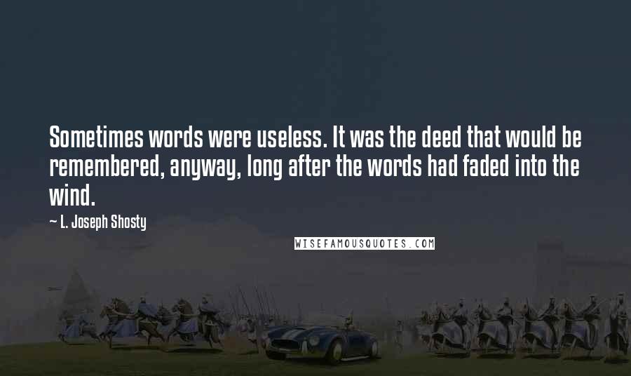 L. Joseph Shosty Quotes: Sometimes words were useless. It was the deed that would be remembered, anyway, long after the words had faded into the wind.