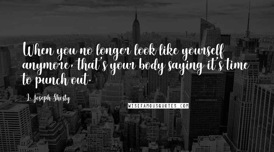 L. Joseph Shosty Quotes: When you no longer look like yourself anymore, that's your body saying it's time to punch out.