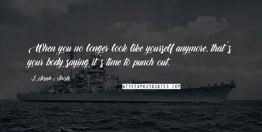 L. Joseph Shosty Quotes: When you no longer look like yourself anymore, that's your body saying it's time to punch out.