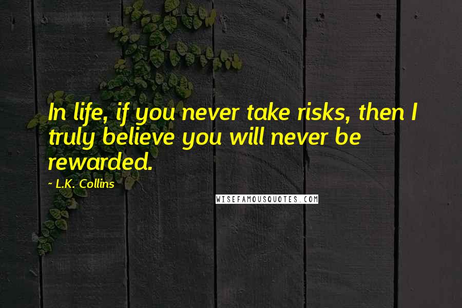 L.K. Collins Quotes: In life, if you never take risks, then I truly believe you will never be rewarded.