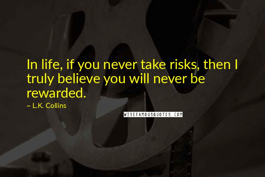 L.K. Collins Quotes: In life, if you never take risks, then I truly believe you will never be rewarded.