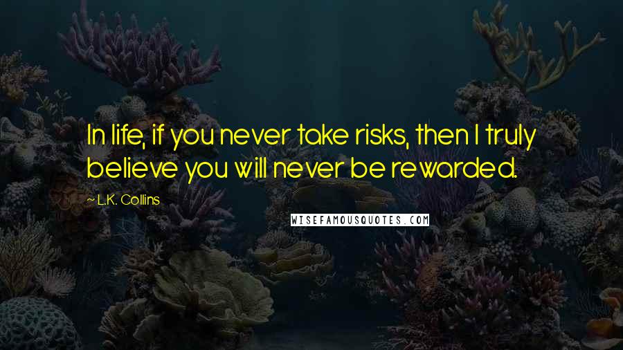 L.K. Collins Quotes: In life, if you never take risks, then I truly believe you will never be rewarded.