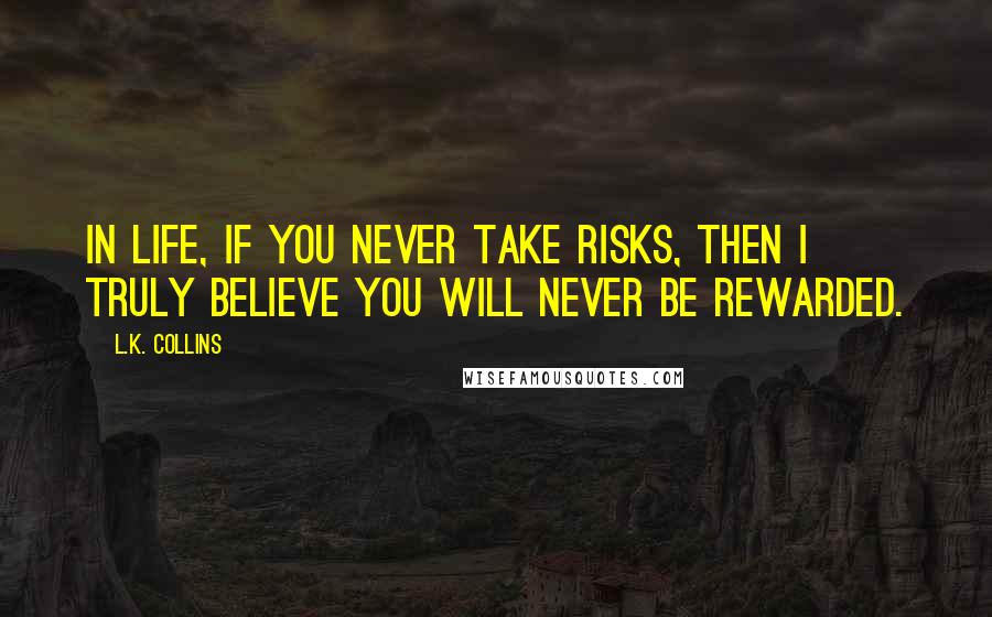 L.K. Collins Quotes: In life, if you never take risks, then I truly believe you will never be rewarded.