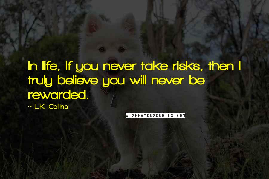 L.K. Collins Quotes: In life, if you never take risks, then I truly believe you will never be rewarded.