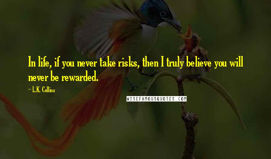 L.K. Collins Quotes: In life, if you never take risks, then I truly believe you will never be rewarded.