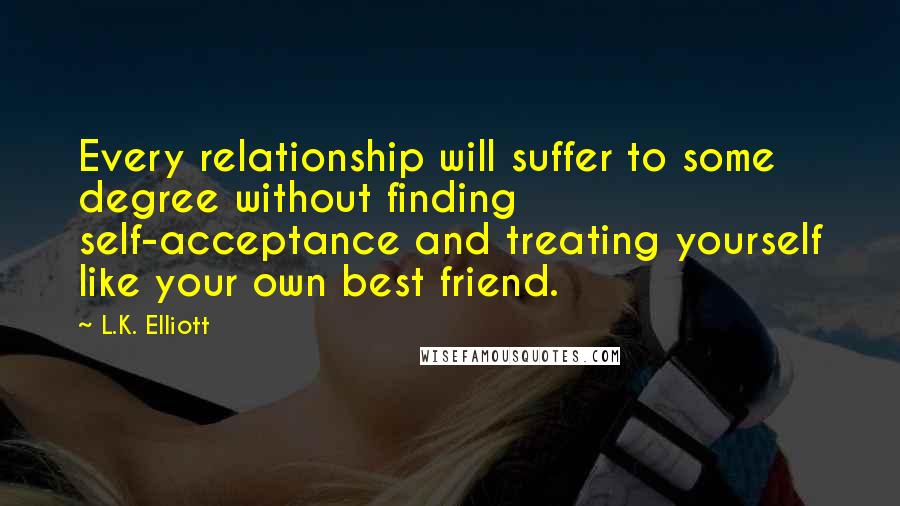 L.K. Elliott Quotes: Every relationship will suffer to some degree without finding self-acceptance and treating yourself like your own best friend.