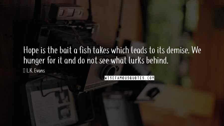 L.K. Evans Quotes: Hope is the bait a fish takes which leads to its demise. We hunger for it and do not see what lurks behind.