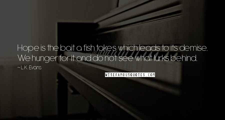 L.K. Evans Quotes: Hope is the bait a fish takes which leads to its demise. We hunger for it and do not see what lurks behind.