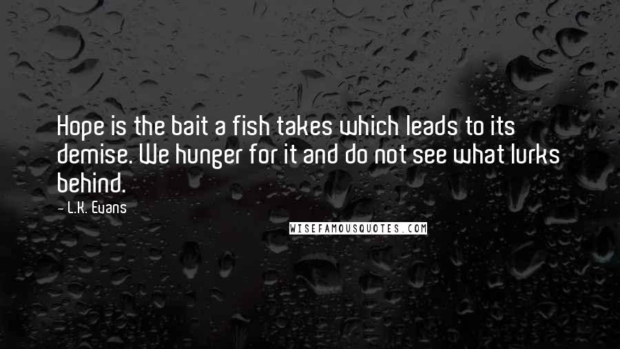 L.K. Evans Quotes: Hope is the bait a fish takes which leads to its demise. We hunger for it and do not see what lurks behind.
