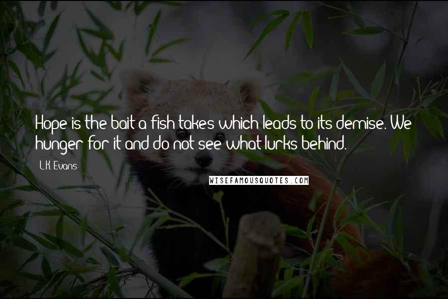 L.K. Evans Quotes: Hope is the bait a fish takes which leads to its demise. We hunger for it and do not see what lurks behind.