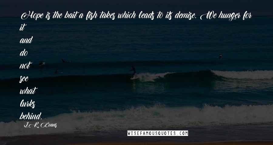 L.K. Evans Quotes: Hope is the bait a fish takes which leads to its demise. We hunger for it and do not see what lurks behind.