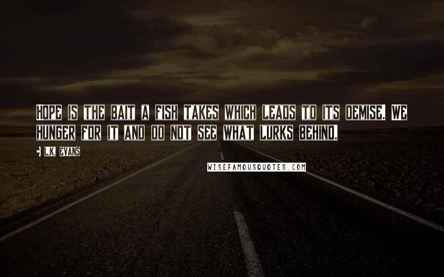 L.K. Evans Quotes: Hope is the bait a fish takes which leads to its demise. We hunger for it and do not see what lurks behind.