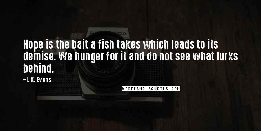 L.K. Evans Quotes: Hope is the bait a fish takes which leads to its demise. We hunger for it and do not see what lurks behind.