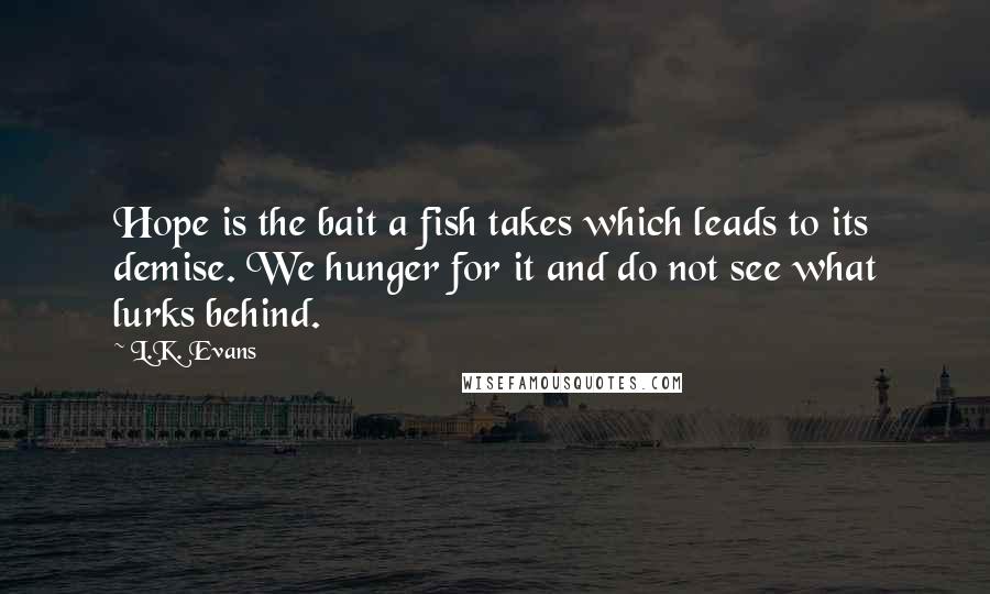 L.K. Evans Quotes: Hope is the bait a fish takes which leads to its demise. We hunger for it and do not see what lurks behind.