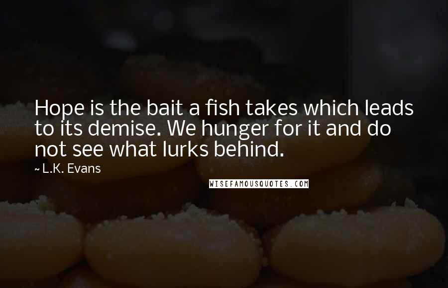 L.K. Evans Quotes: Hope is the bait a fish takes which leads to its demise. We hunger for it and do not see what lurks behind.