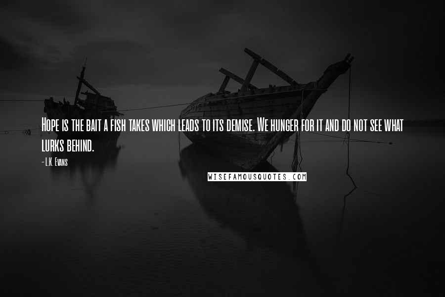 L.K. Evans Quotes: Hope is the bait a fish takes which leads to its demise. We hunger for it and do not see what lurks behind.