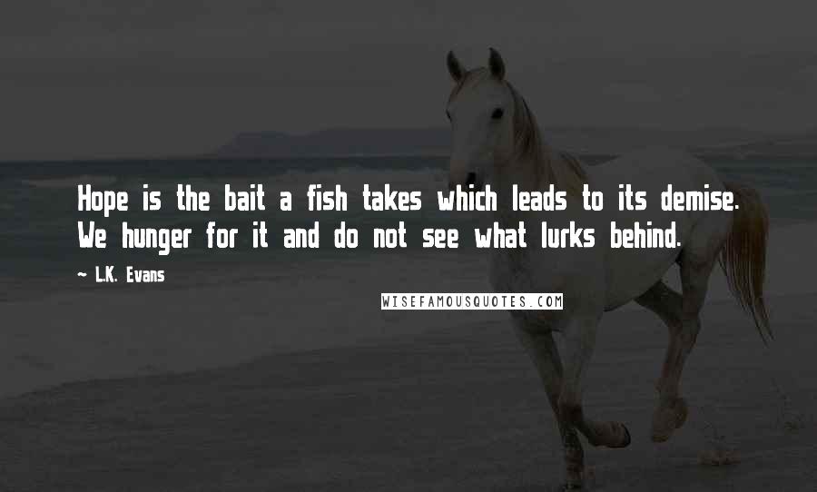 L.K. Evans Quotes: Hope is the bait a fish takes which leads to its demise. We hunger for it and do not see what lurks behind.