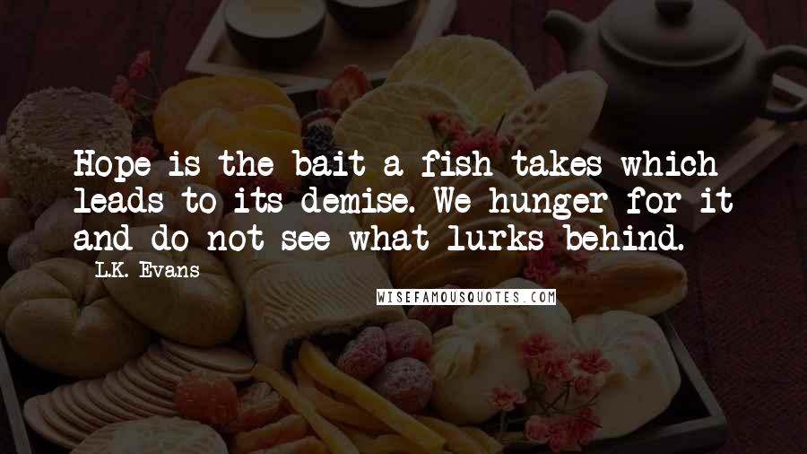 L.K. Evans Quotes: Hope is the bait a fish takes which leads to its demise. We hunger for it and do not see what lurks behind.