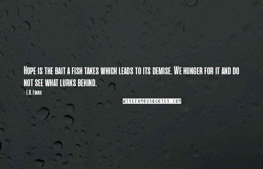 L.K. Evans Quotes: Hope is the bait a fish takes which leads to its demise. We hunger for it and do not see what lurks behind.