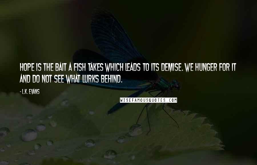 L.K. Evans Quotes: Hope is the bait a fish takes which leads to its demise. We hunger for it and do not see what lurks behind.