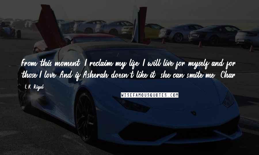 L.K. Rigel Quotes: From this moment, I reclaim my life. I will live for myself and for those I love. And if Asherah doesn't like it, she can smite me. (Char)