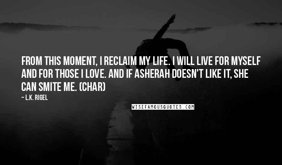 L.K. Rigel Quotes: From this moment, I reclaim my life. I will live for myself and for those I love. And if Asherah doesn't like it, she can smite me. (Char)