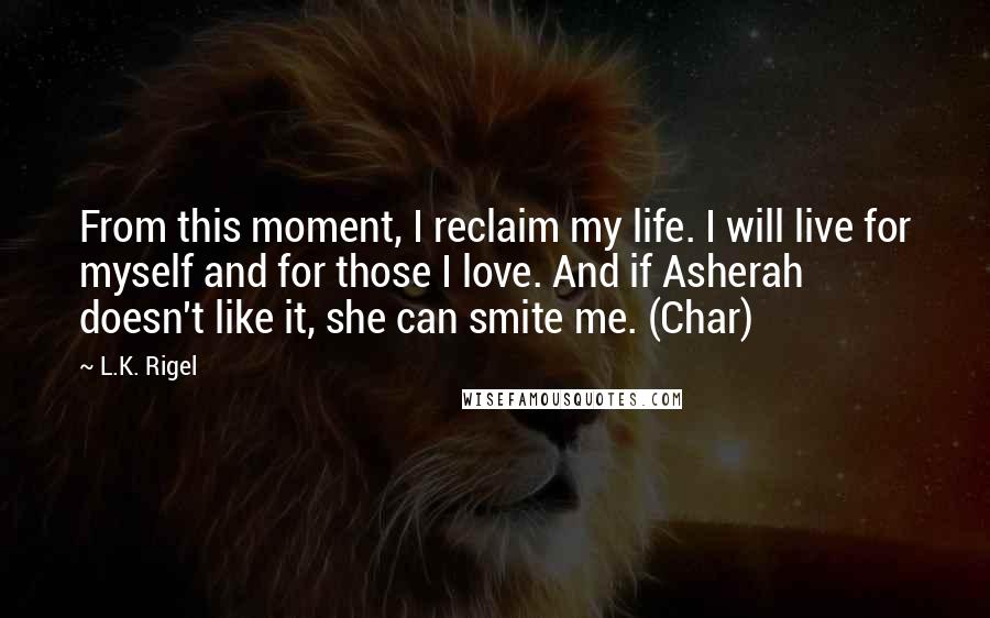 L.K. Rigel Quotes: From this moment, I reclaim my life. I will live for myself and for those I love. And if Asherah doesn't like it, she can smite me. (Char)