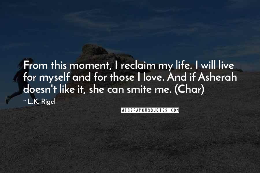 L.K. Rigel Quotes: From this moment, I reclaim my life. I will live for myself and for those I love. And if Asherah doesn't like it, she can smite me. (Char)